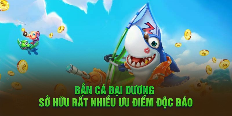 Bắn cá đại dương sở hữu rất nhiều ưu điểm độc đáo