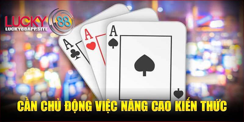 Bet thủ cần chủ động trong việc nâng cao kiến thức của bản thân