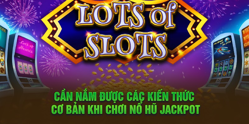 Cần nắm được các kiến thức cơ bản khi chơi nổ hũ jackpot