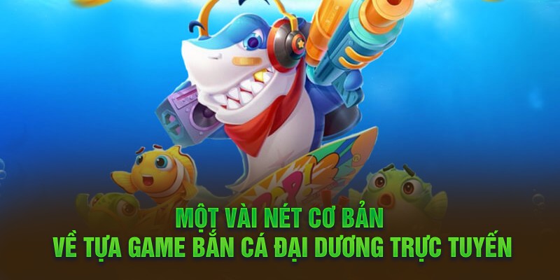  Một vài nét cơ bản về tựa game bắn cá đại dương trực tuyến