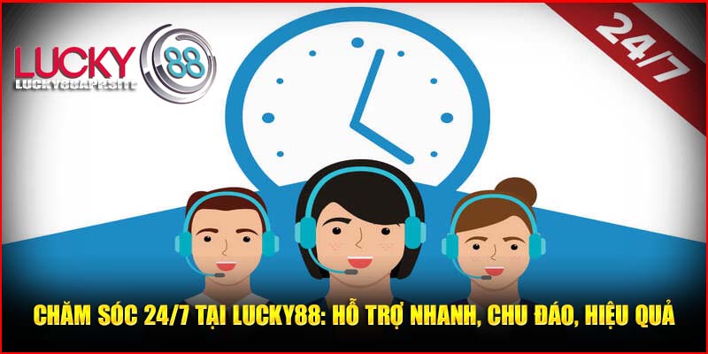 Chăm sóc 24/7 tại Lucky88: Hỗ trợ nhanh, chu đáo, hiệu quả